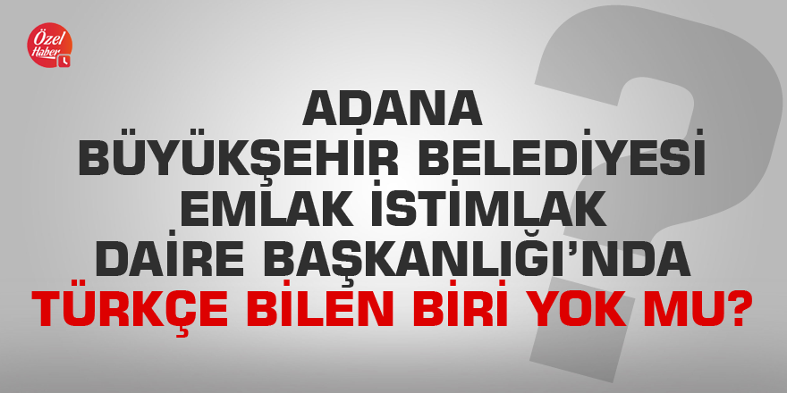 Adana Büyükşehir Belediyesi Emlak İstimlak Daire Başkanlığı’nda Türkçe bilen biri yok mu?