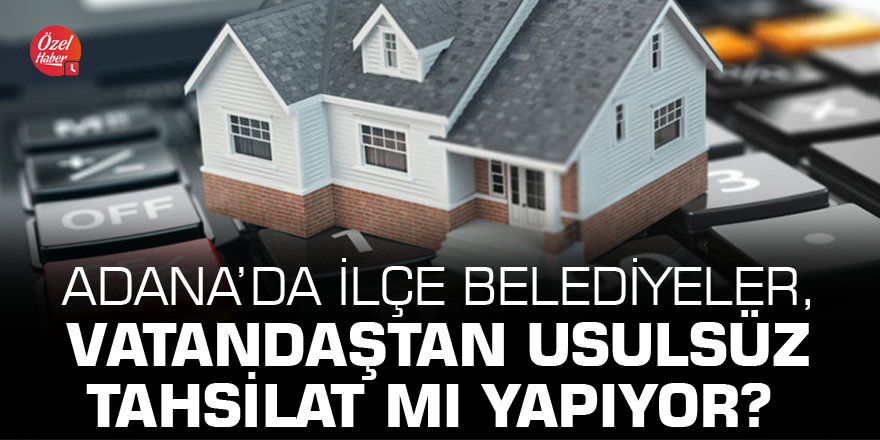 Adana’da ilçe belediyeler, vatandaştan usulsüz tahsilat mı yapıyor?