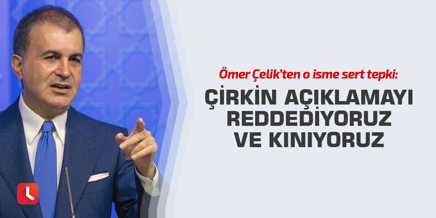 Ömer Çelik: Çirkin açıklamayı reddediyoruz ve kınıyoruz