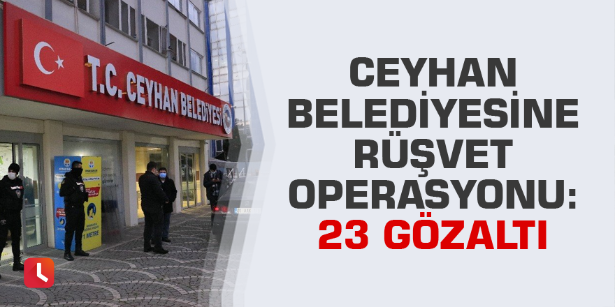 Ceyhan Belediyesine rüşvet operasyonu: 23 gözaltı