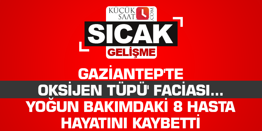 Gaziantep'te oksijen tüpü' faciası... Yoğun bakımdaki 8 hasta hayatını kaybetti