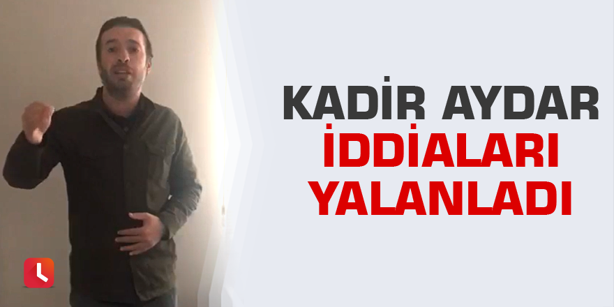 Kadir Aydar iddiaları yalanladı