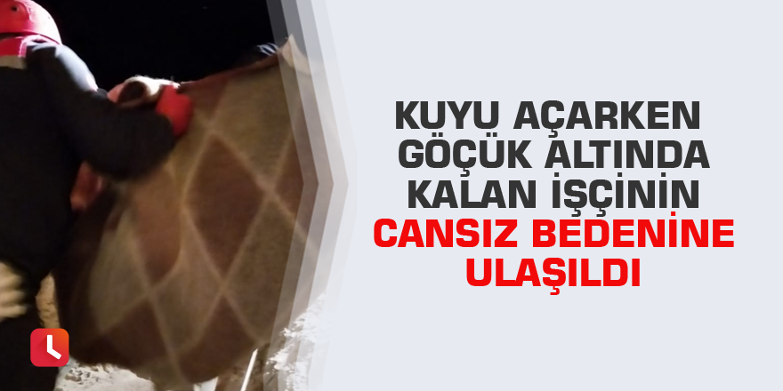 Kuyu açarken göçük altında kalan işçinin cansız bedenine ulaşıldı