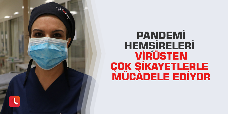 Pandemi hemşireleri virüsten çok şikayetlerle mücadele ediyor