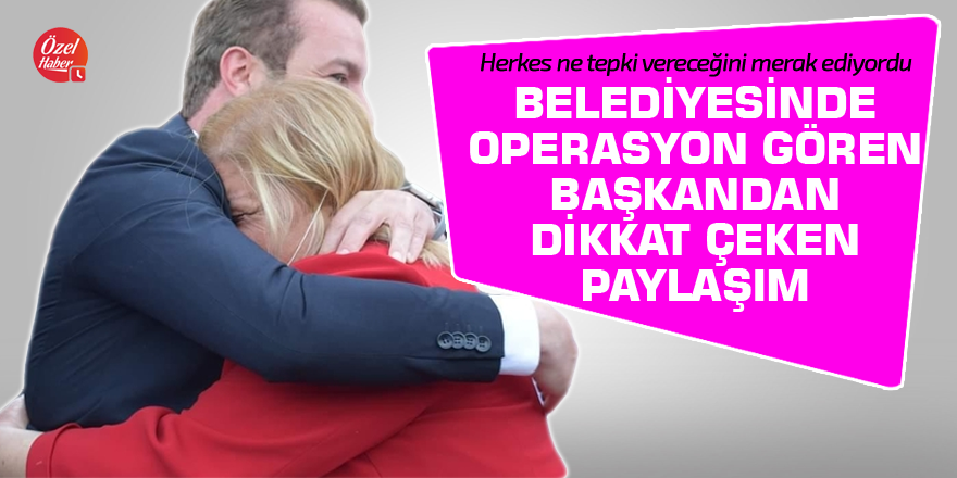 Belediyesinde operasyon gören başkandan dikkat çeken paylaşım