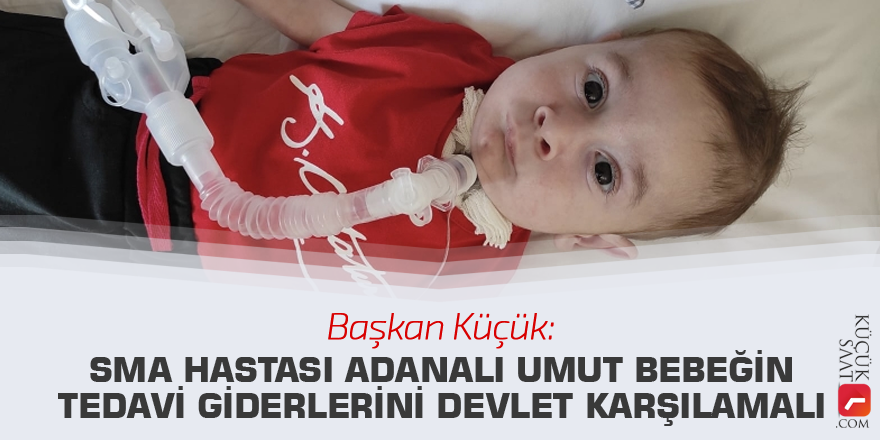 Başkan Küçük: SMA hastası Adanalı Umut bebeğin tedavi giderlerini devlet karşılamalı