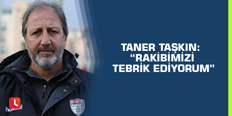 Taner Taşkın: “Rakibimizi tebrik ediyorum”