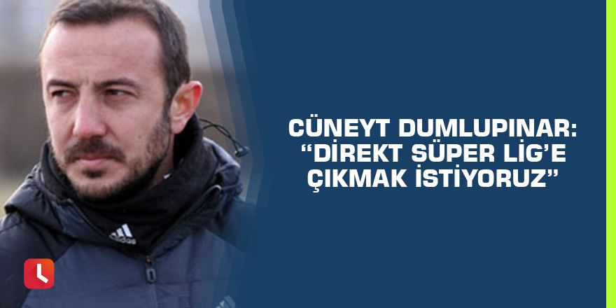 Cüneyt Dumlupınar: “Direkt Süper Lig’e çıkmak istiyoruz”