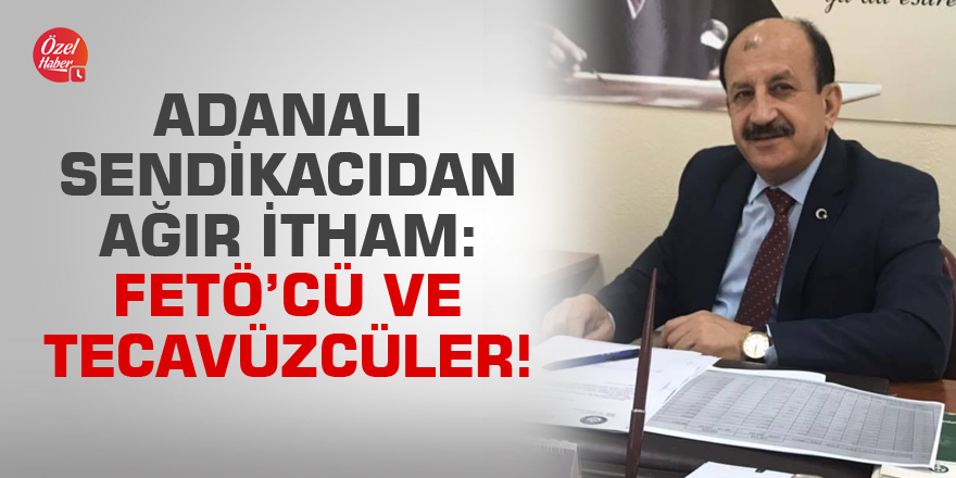 Adanalı sendikacıdan ağır itham: FETÖ’cü ve tecavüzcüler!