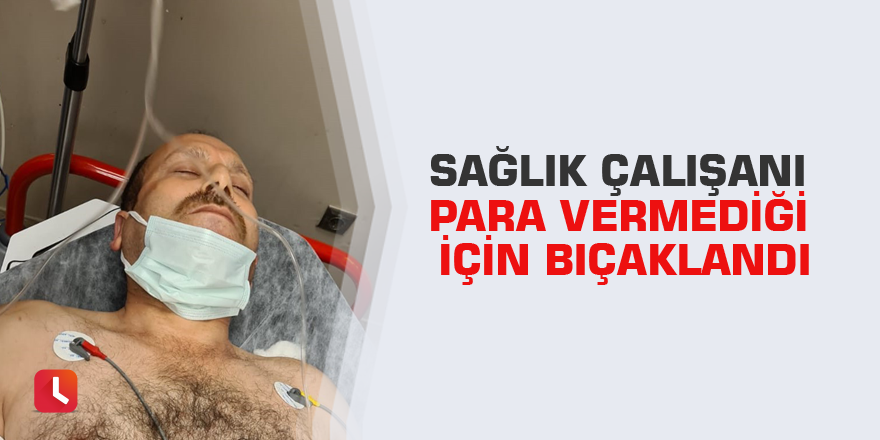 Sağlık çalışanı para vermediği için bıçaklandı