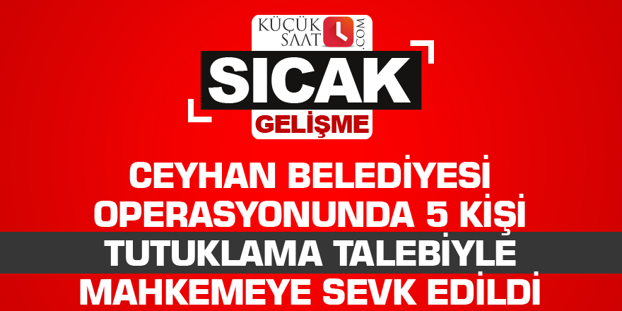 Ceyhan Belediyesi operasyonunda 5 kişi tutuklama talebiyle mahkemeye sevk edildi