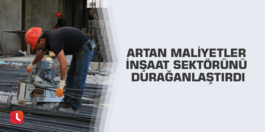 Artan maliyetler inşaat sektörünü durağanlaştırdı