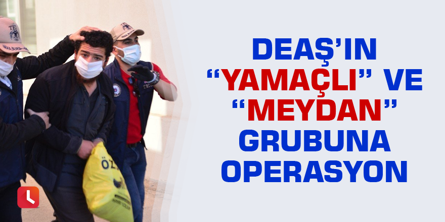 DEAŞ’ın “Yamaçlı” ve “Meydan” grubuna operasyon