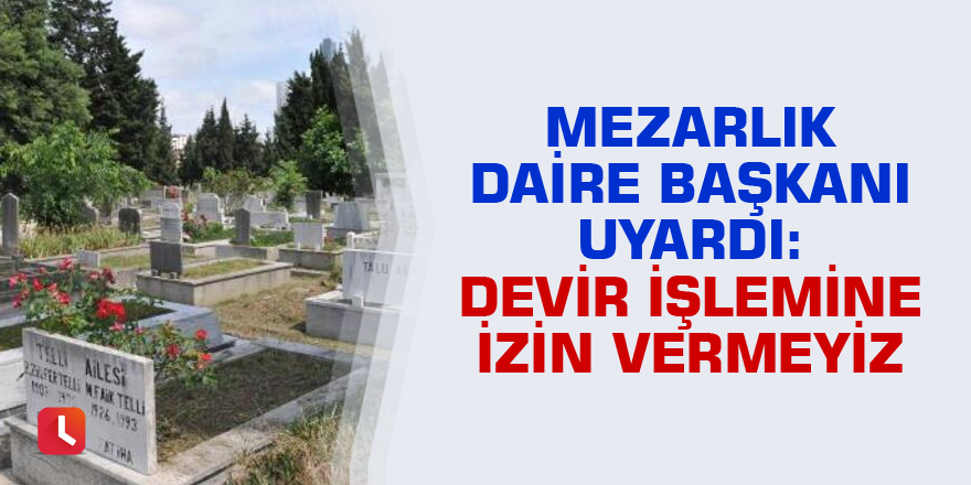 Mezarlık daire başkanı uyardı: Devir işlemine  izin vermeyiz