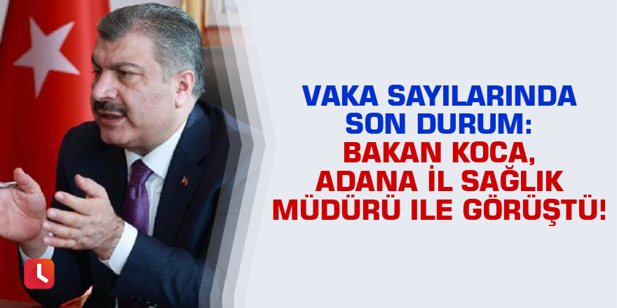 Vaka sayılarında son durum: Bakan Koca, Adana İl Sağlık Müdürü ile görüştü!