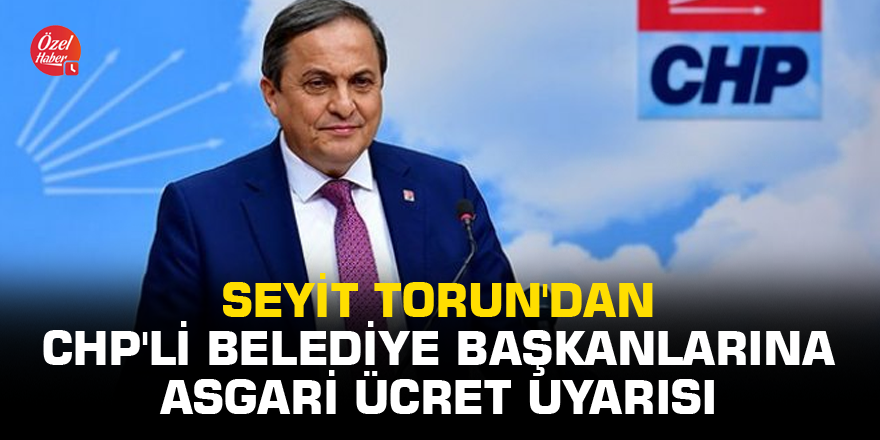 Seyit Torun'dan CHP'li belediye başkanlarına asgari ücret uyarısı