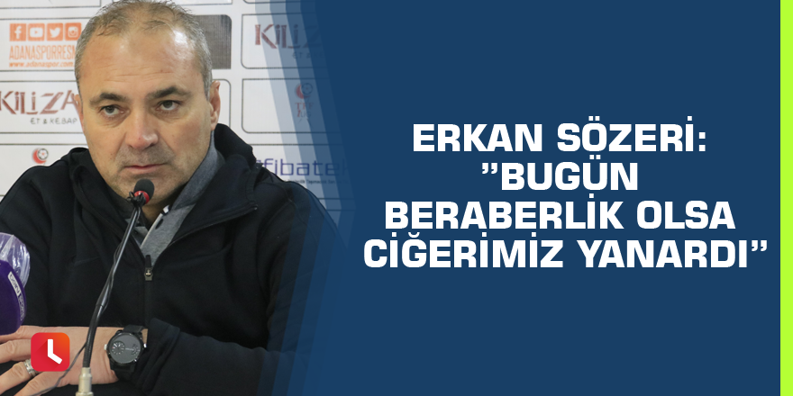 Erkan Sözeri: ”Bugün beraberlik olsa ciğerimiz yanardı”