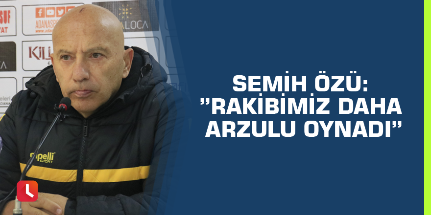 Semih Özü: ”Rakibimiz daha arzulu oynadı”