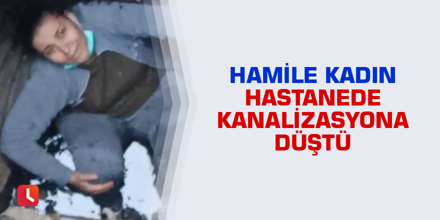 Hamile kadın hastanede kanalizasyona düştü