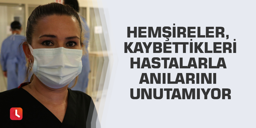 Hemşireler, kaybettikleri hastalarla anılarını unutamıyor