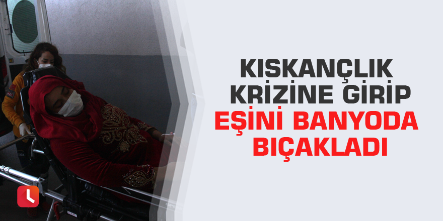 Kıskançlık krizine girip eşini banyoda bıçakladı