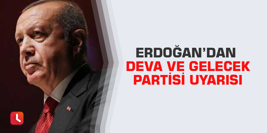 Erdoğan’dan Deva ve Gelecek Partisi uyarısı