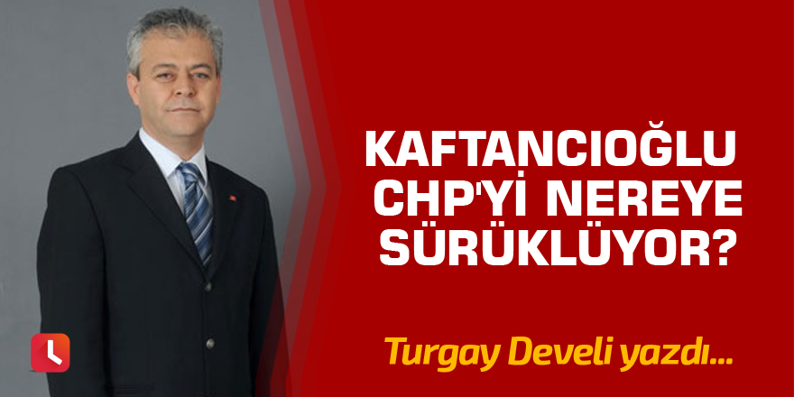 Kaftancıoğlu CHP'yi Nereye Sürüklüyor?