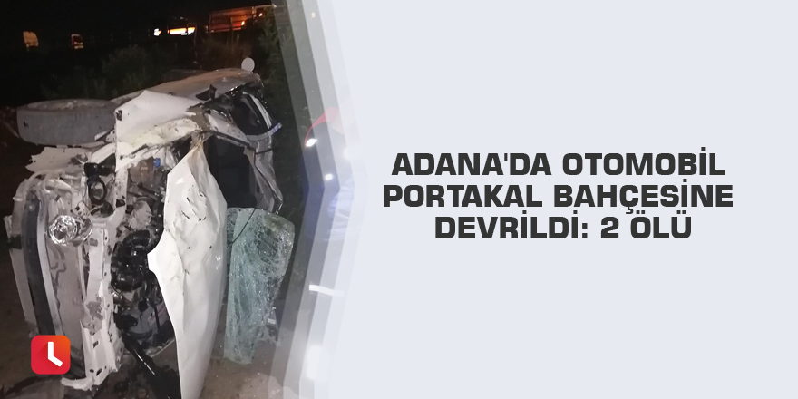 Adana'da otomobil portakal bahçesine devrildi: 2 ölü