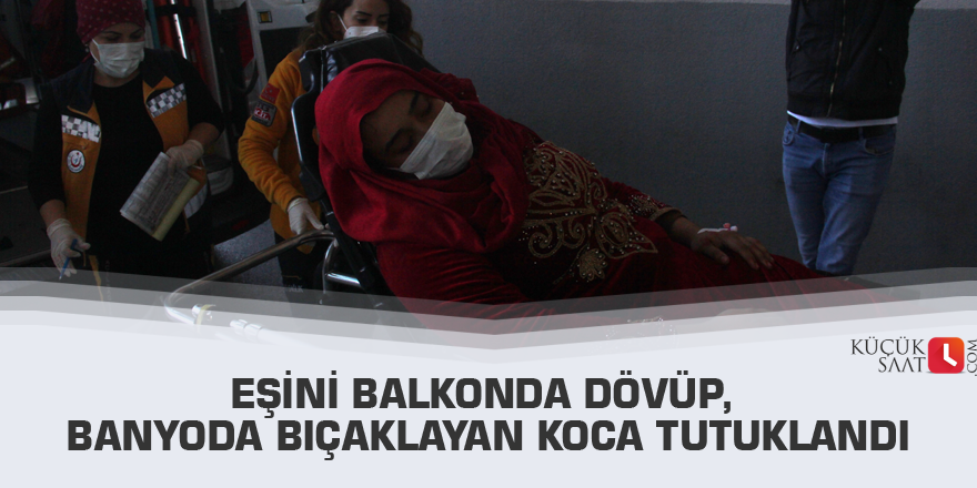 Eşini balkonda dövüp, banyoda bıçaklayan koca tutuklandı