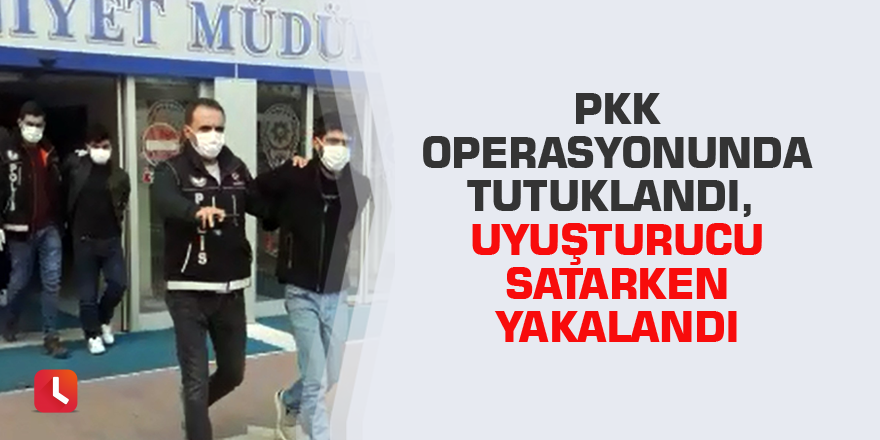 PKK operasyonunda tutuklandı, uyuşturucu satarken yakalandı