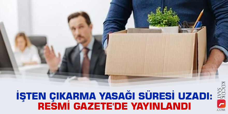 İşten çıkarma yasağı süresi uzadı: Resmi Gazete'de yayınlandı