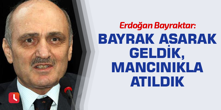 Erdoğan Bayraktar: Bayrak asarak geldik, mancınıkla atıldık