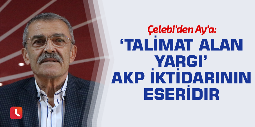 Çelebi'den Ay'a: ‘Talimat alan yargı’ AKP iktidarının eseridir