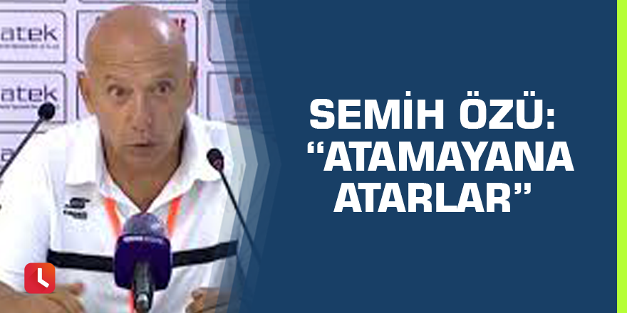 Semih Özü: “Atamayana atarlar”