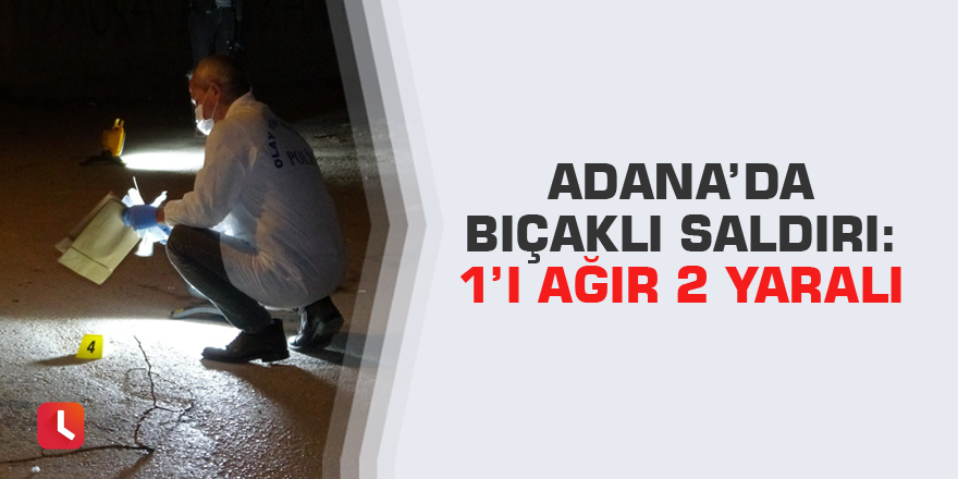 Adana’da bıçaklı saldırı: 1’i ağır 2 yaralı