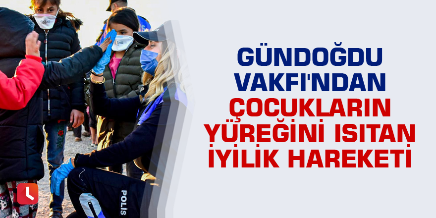 Gündoğdu Vakfı'ndan çocukların yüreğini ısıtan iyilik hareketi