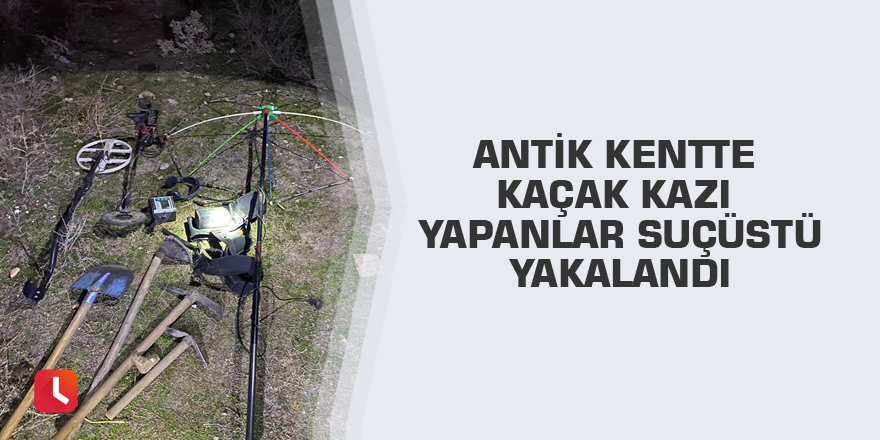 Antik kentte kaçak kazı yapanlar suçüstü yakalandı