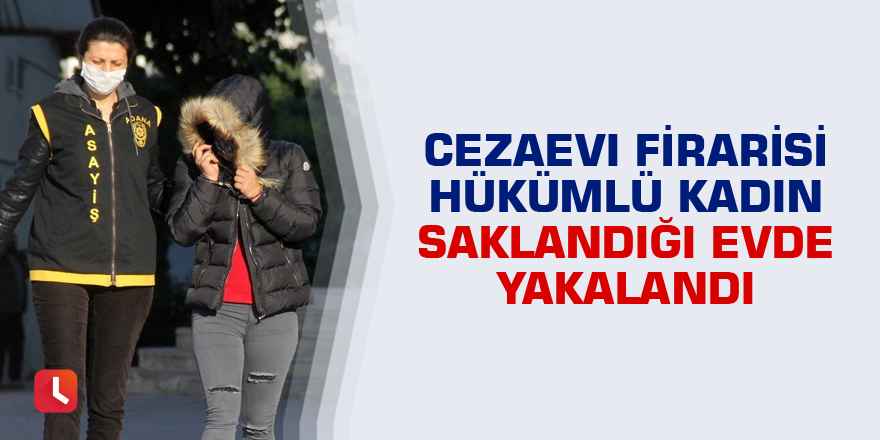 Cezaevi firarisi hükümlü kadın saklandığı evde yakalandı