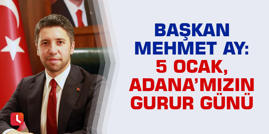 Başkan Mehmet Ay: 5 Ocak, Adana’mızın Gurur Günü