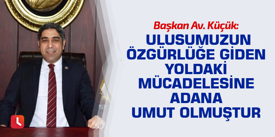 “Ulusumuzun özgürlüğe giden yoldaki mücadelesine adana umut olmuştur”