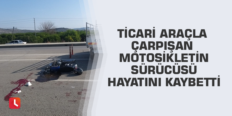 Ticari araçla çarpışan motosikletin sürücüsü hayatını kaybetti