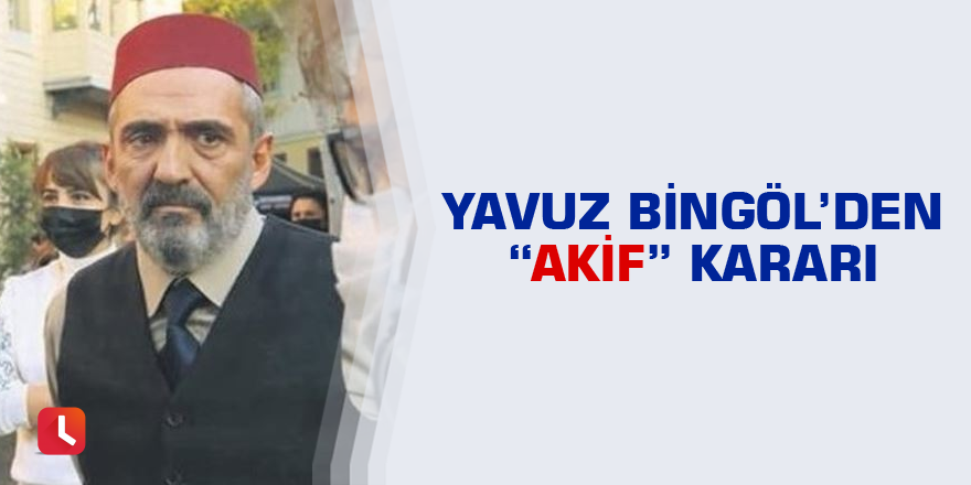 Yavuz Bingöl’den “Akif” kararı