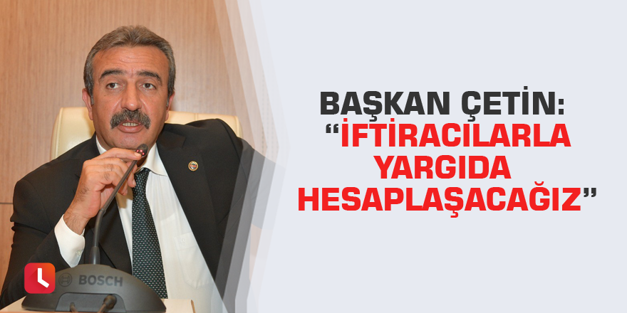 Başkan Çetin: “İftiracılarla yargıda hesaplaşacağız”