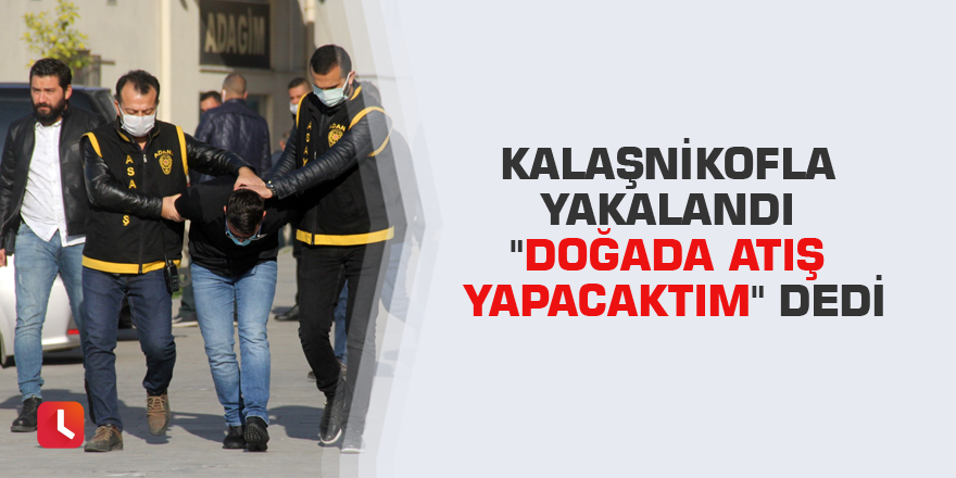 Kalaşnikofla yakalandı "doğada atış yapacaktım" dedi