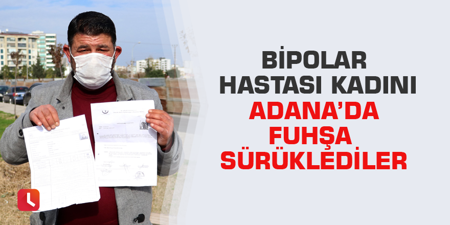 Bipolar hastası kadını Adana’da fuhşa sürüklediler