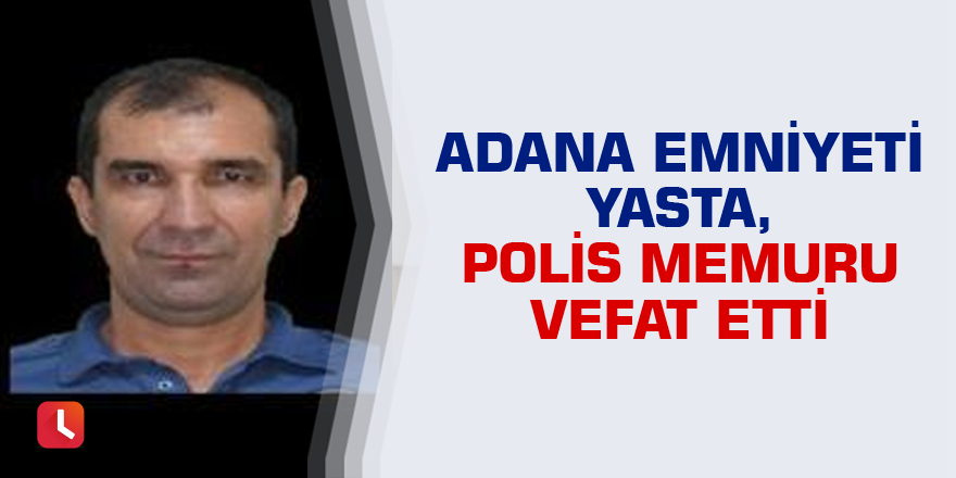 Adana Emniyeti yasta, polis memuru vefat etti