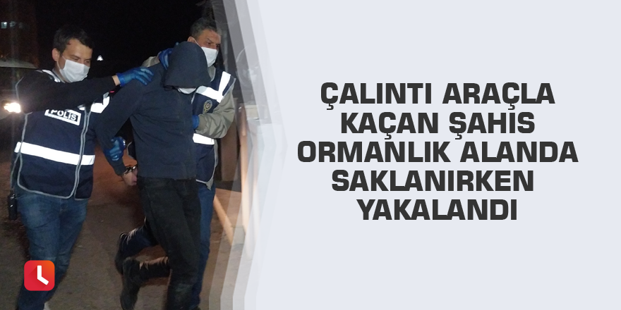 Çalıntı araçla kaçan şahıs ormanlık alanda saklanırken yakalandı