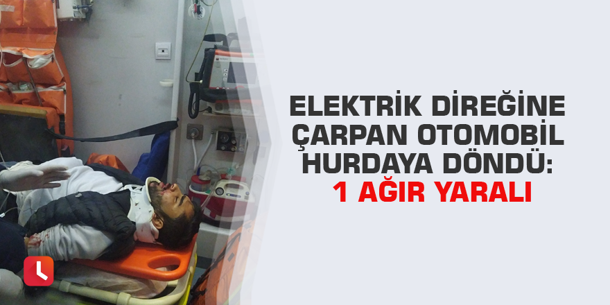 Elektrik direğine çarpan otomobil hurdaya döndü: 1 ağır yaralı