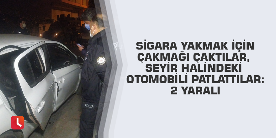 Sigara yakmak için çakmağı çaktılar, seyir halindeki otomobili patlattılar: 2 yaralı