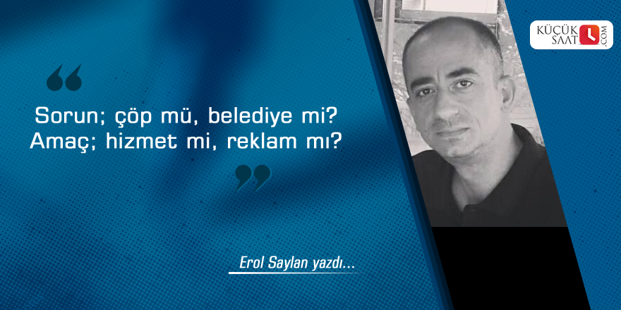 Sorun; çöp mü, belediye mi? Amaç; hizmet mi reklam mı?